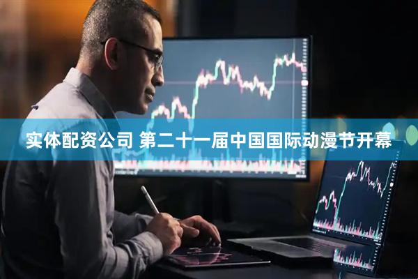 实体配资公司 第二十一届中国国际动漫节开幕