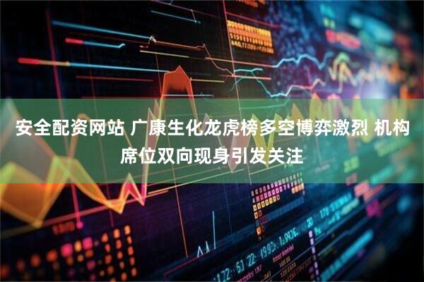 安全配资网站 广康生化龙虎榜多空博弈激烈 机构席位双向现身引发关注