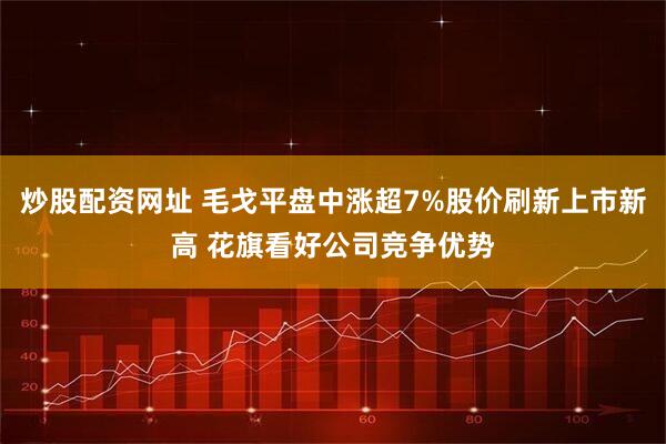 炒股配资网址 毛戈平盘中涨超7%股价刷新上市新高 花旗看好公司竞争优势
