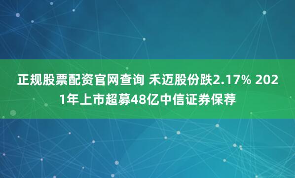正规股票配资官网查询 禾迈股份跌2.17% 2021年上市超募48亿中信证券保荐
