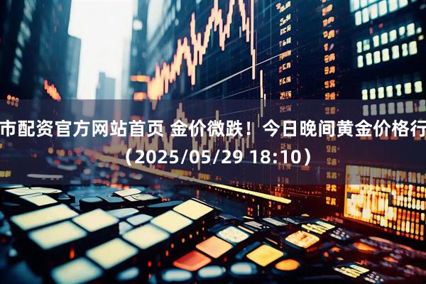 股市配资官方网站首页 金价微跌！今日晚间黄金价格行情（2025/05/29 18:10）