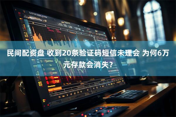 民间配资盘 收到20条验证码短信未理会 为何6万元存款会消失？