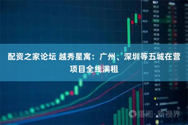 配资之家论坛 越秀星寓：广州、深圳等五城在营项目全线满租