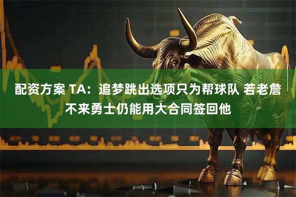 配资方案 TA：追梦跳出选项只为帮球队 若老詹不来勇士仍能用大合同签回他