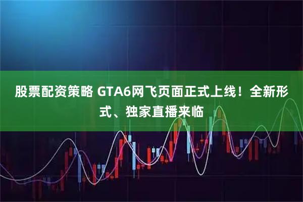 股票配资策略 GTA6网飞页面正式上线！全新形式、独家直播来临