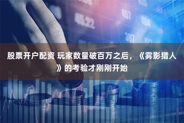 股票开户配资 玩家数量破百万之后，《雾影猎人》的考验才刚刚开始