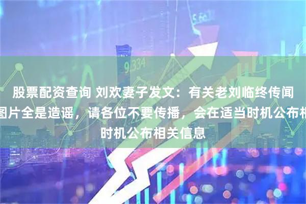 股票配资查询 刘欢妻子发文：有关老刘临终传闻和后事图片全是造谣，请各位不要传播，会在适当时机公布相关信息